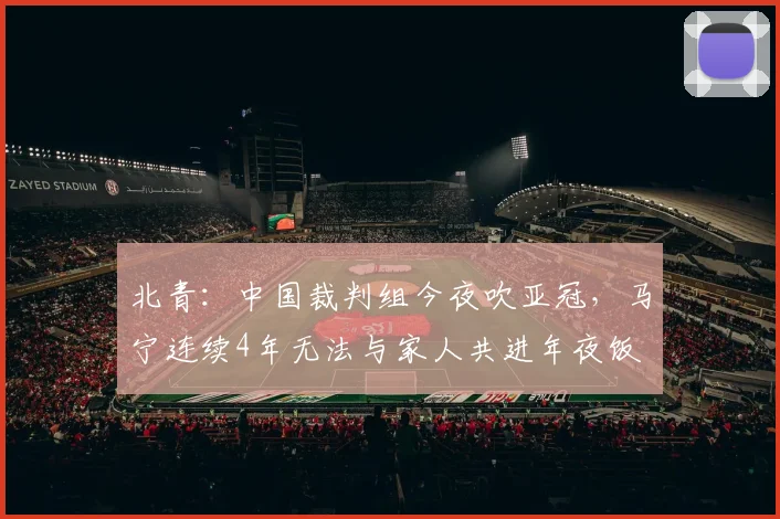 北青：中国裁判组今夜吹亚冠，马宁连续4年无法与家人共进年夜饭