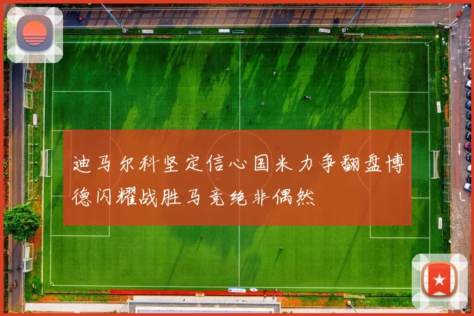 迪马尔科坚定信心国米力争翻盘博德闪耀战胜马竞绝非偶然