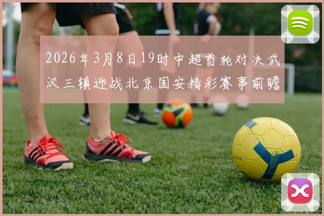2026年3月8日19时中超首轮对决武汉三镇迎战北京国安精彩赛事前瞻
