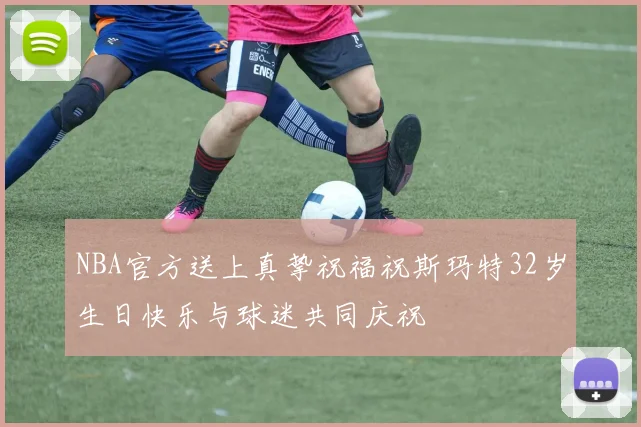 NBA官方送上真挚祝福祝斯玛特32岁生日快乐与球迷共同庆祝