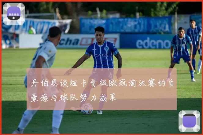 丹伯恩谈纽卡晋级欧冠淘汰赛的自豪感与球队努力成果