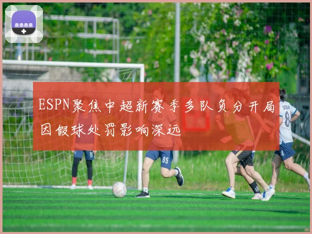 ESPN聚焦中超新赛季多队负分开局因假球处罚影响深远