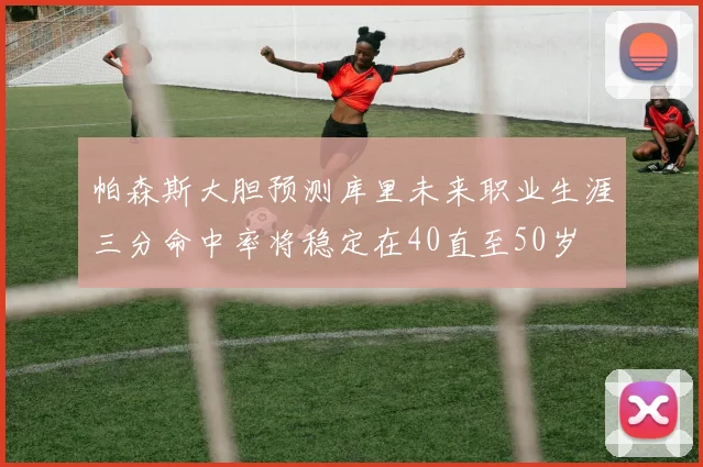 帕森斯大胆预测库里未来职业生涯三分命中率将稳定在40直至50岁