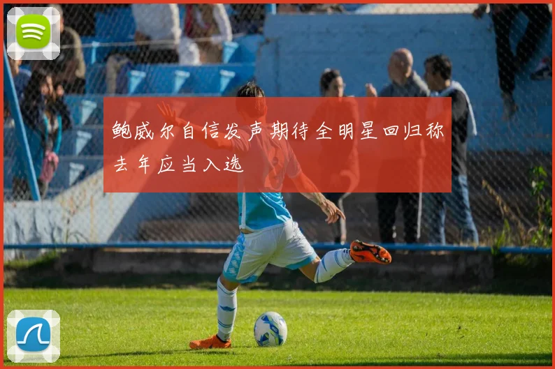 鲍威尔自信发声期待全明星回归称去年应当入选