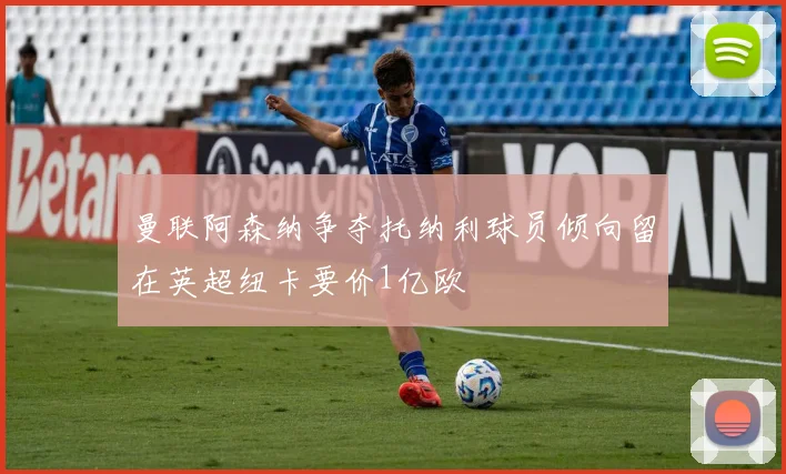 曼联阿森纳争夺托纳利球员倾向留在英超纽卡要价1亿欧