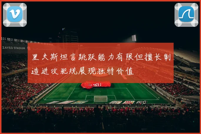 里夫斯坦言跳跃能力有限但擅长制造进攻犯规展现独特价值
