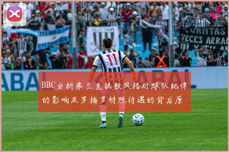 BBC分析弗兰克执教风格对球队纪律的影响及罗梅罗特殊待遇的背后原因