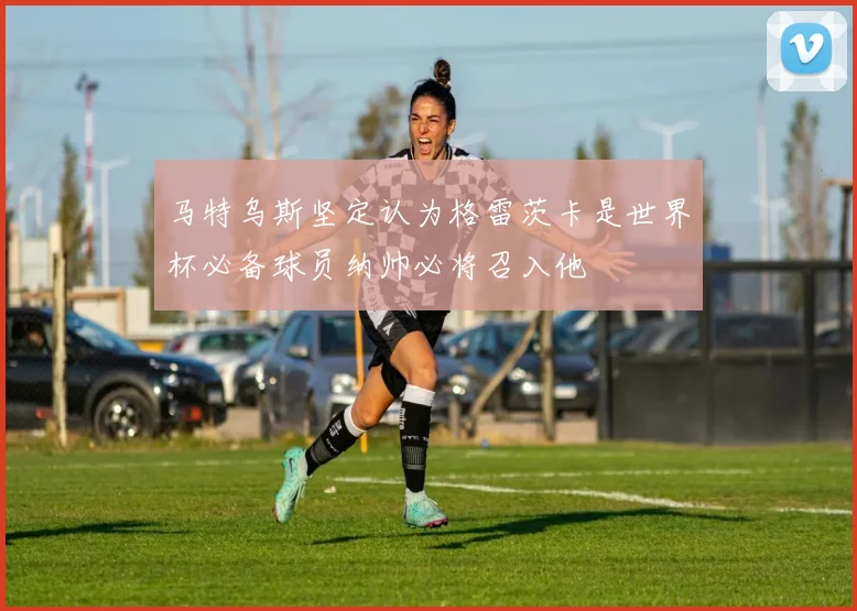 马特乌斯坚定认为格雷茨卡是世界杯必备球员纳帅必将召入他