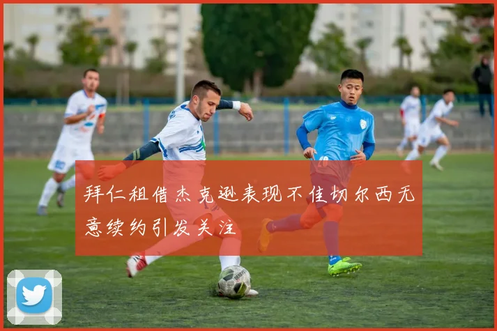 拜仁租借杰克逊表现不佳切尔西无意续约引发关注