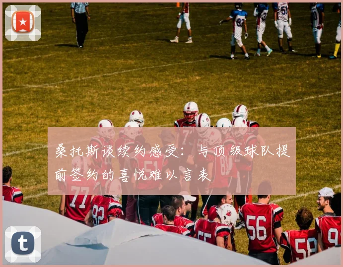 桑托斯谈续约感受：与顶级球队提前签约的喜悦难以言表