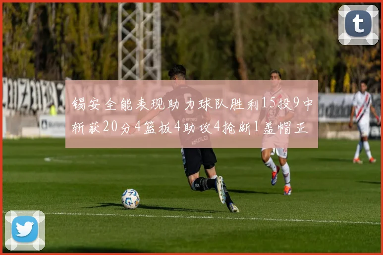 锡安全能表现助力球队胜利15投9中斩获20分4篮板4助攻4抢断1盖帽正负值高达15