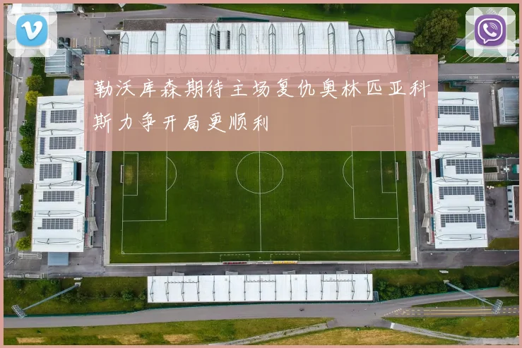 勒沃库森期待主场复仇奥林匹亚科斯力争开局更顺利