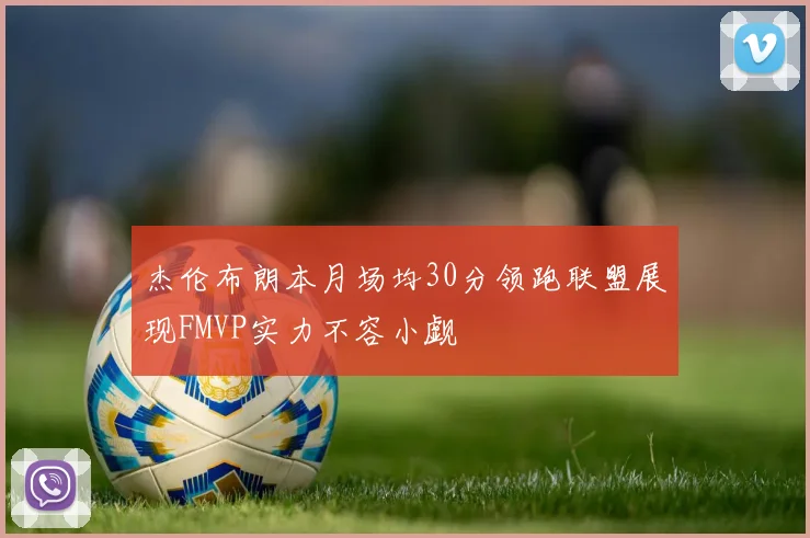 杰伦布朗本月场均30分领跑联盟展现FMVP实力不容小觑
