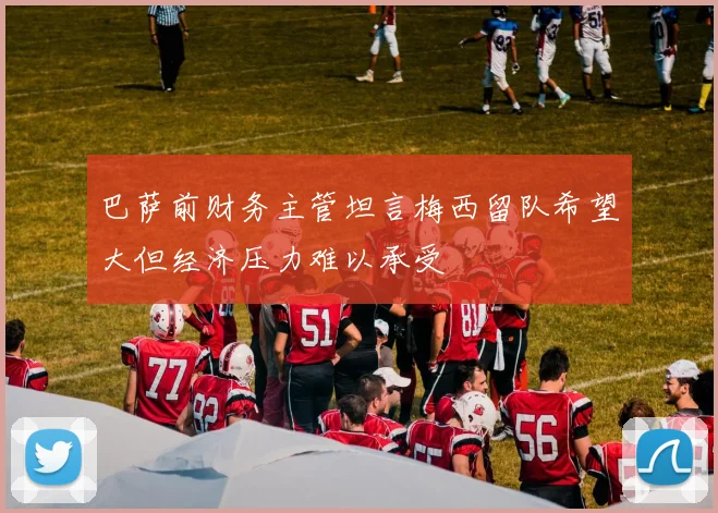 巴萨前财务主管坦言梅西留队希望大但经济压力难以承受