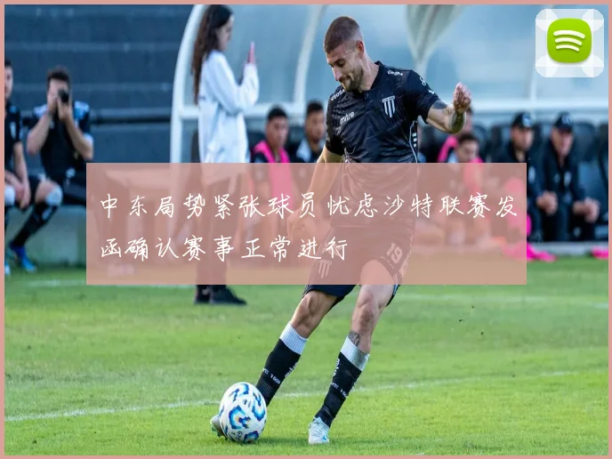 中东局势紧张球员忧虑沙特联赛发函确认赛事正常进行