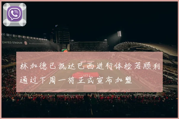 林加德已抵达巴西进行体检若顺利通过下周一将正式宣布加盟