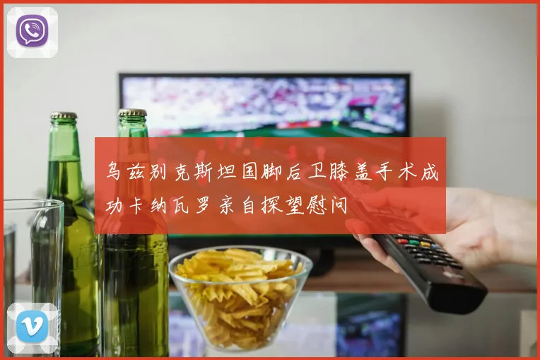 乌兹别克斯坦国脚后卫膝盖手术成功卡纳瓦罗亲自探望慰问