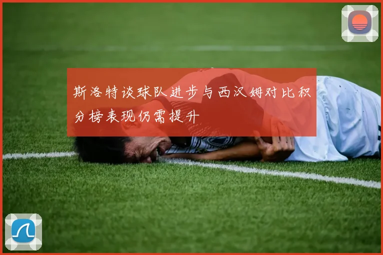 斯洛特谈球队进步与西汉姆对比积分榜表现仍需提升