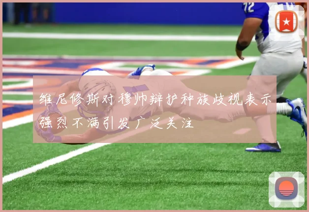 维尼修斯对穆帅辩护种族歧视表示强烈不满引发广泛关注