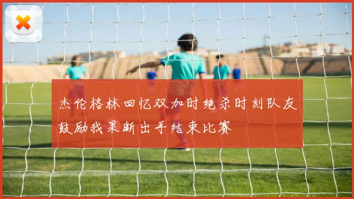 杰伦格林回忆双加时绝杀时刻队友鼓励我果断出手结束比赛