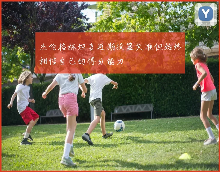 杰伦格林坦言近期投篮失准但始终相信自己的得分能力