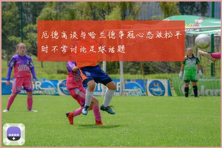 厄德高谈与哈兰德争冠心态放松平时不常讨论足球话题