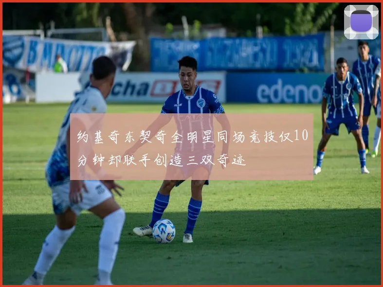 约基奇东契奇全明星同场竞技仅10分钟却联手创造三双奇迹