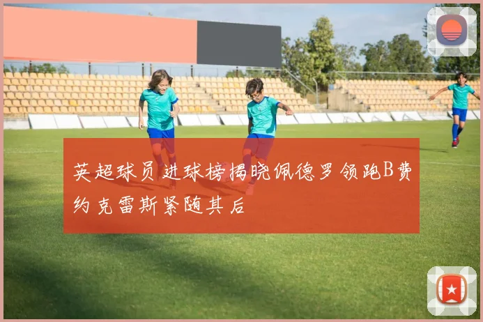 英超球员进球榜揭晓佩德罗领跑B费约克雷斯紧随其后