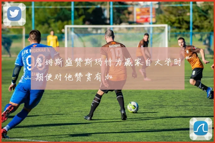 詹姆斯盛赞斯玛特为赢家自大学时期便对他赞赏有加