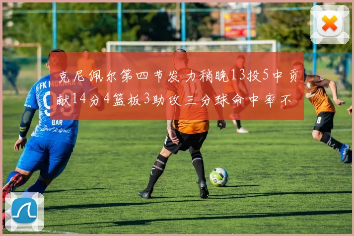 克尼佩尔第四节发力稍晚13投5中贡献14分4篮板3助攻三分球命中率不佳