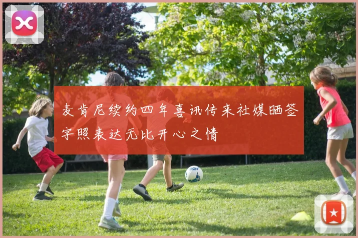 麦肯尼续约四年喜讯传来社媒晒签字照表达无比开心之情