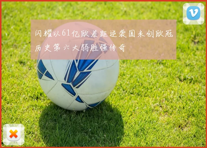 闪耀以61亿欧差距逆袭国米创欧冠历史第六大弱胜强传奇