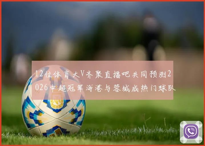 12位体育大V齐聚直播吧共同预测2026中超冠军海港与蓉城成热门球队