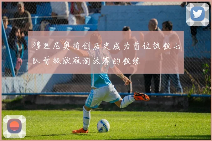 穆里尼奥将创历史成为首位执教七队晋级欧冠淘汰赛的教练