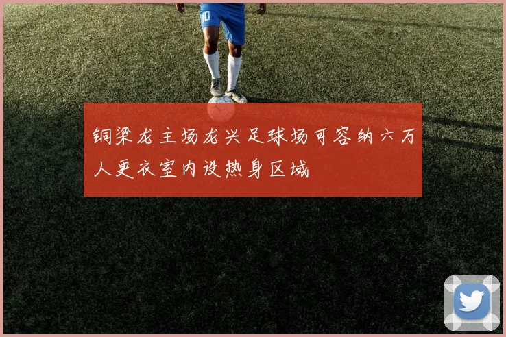 铜梁龙主场龙兴足球场可容纳六万人更衣室内设热身区域