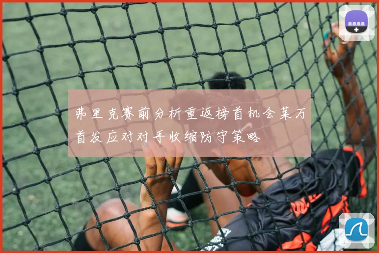 弗里克赛前分析重返榜首机会莱万首发应对对手收缩防守策略