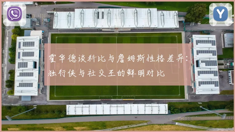 霍华德谈科比与詹姆斯性格差异：独行侠与社交王的鲜明对比