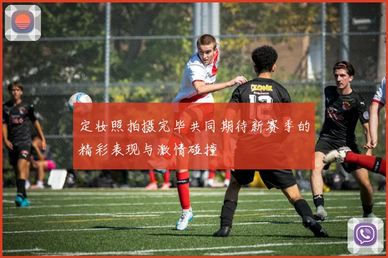 定妆照拍摄完毕共同期待新赛季的精彩表现与激情碰撞