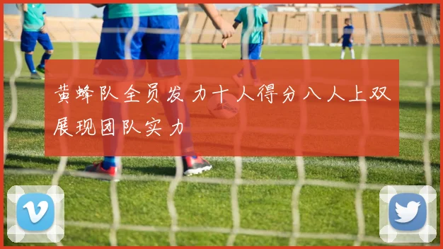 黄蜂队全员发力十人得分八人上双展现团队实力