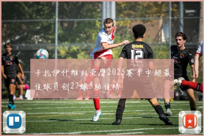 卡扎伊什维利荣膺2025赛季中超最佳球员创27球5助佳绩