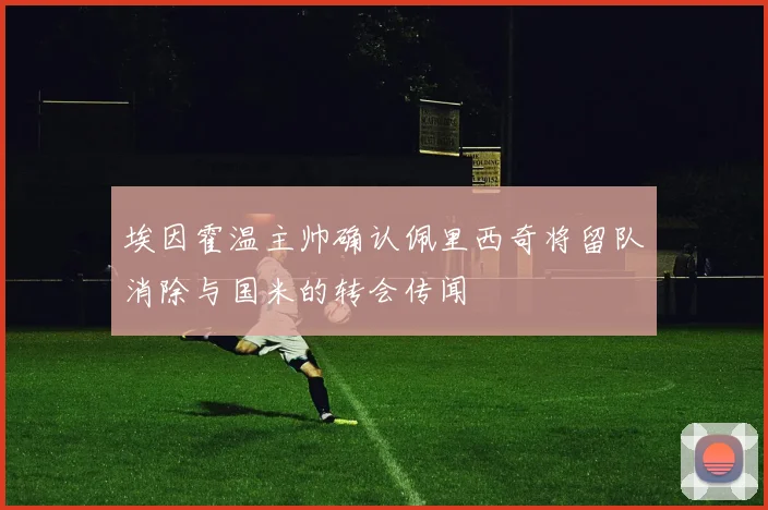 埃因霍温主帅确认佩里西奇将留队消除与国米的转会传闻