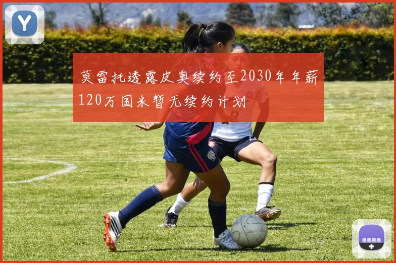 莫雷托透露皮奥续约至2030年年薪120万国米暂无续约计划