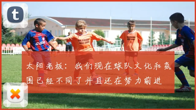 太阳老板：我们现在球队文化和氛围已经不同了并且还在努力前进