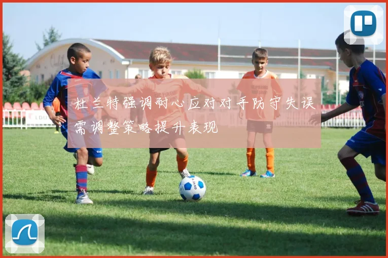 杜兰特强调耐心应对对手防守失误需调整策略提升表现