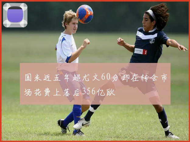 国米近五年超尤文60分却在转会市场花费上落后356亿欧